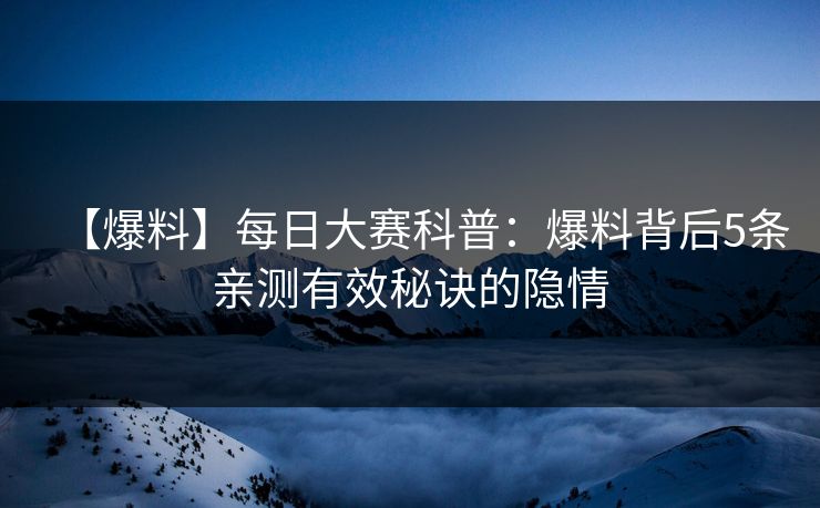 【爆料】每日大赛科普：爆料背后5条亲测有效秘诀的隐情