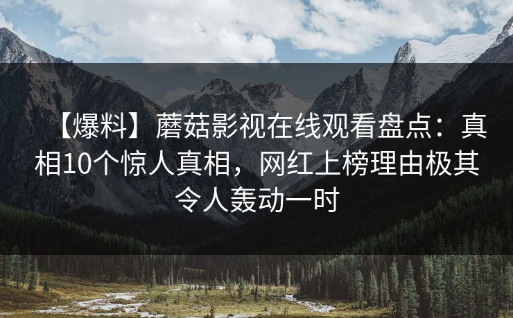 【爆料】蘑菇影视在线观看盘点：真相10个惊人真相，网红上榜理由极其令人轰动一时