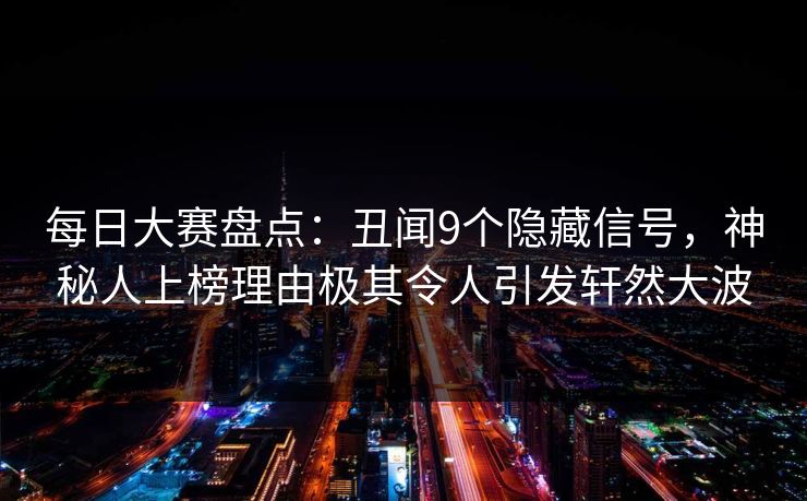每日大赛盘点：丑闻9个隐藏信号，神秘人上榜理由极其令人引发轩然大波