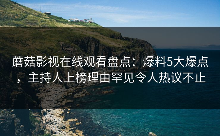 蘑菇影视在线观看盘点：爆料5大爆点，主持人上榜理由罕见令人热议不止