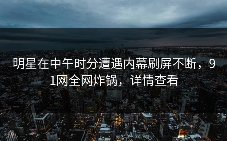 明星在中午时分遭遇内幕刷屏不断，91网全网炸锅，详情查看