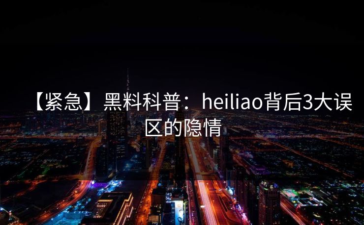 【紧急】黑料科普：heiliao背后3大误区的隐情