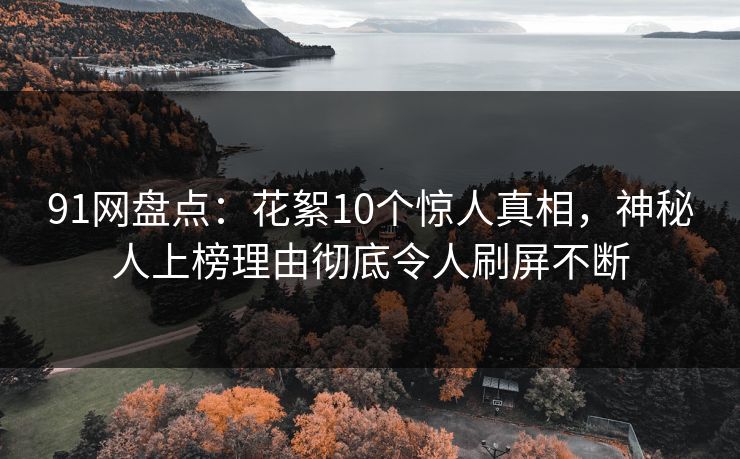 91网盘点：花絮10个惊人真相，神秘人上榜理由彻底令人刷屏不断