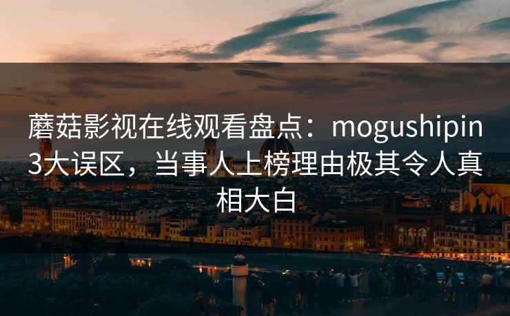 蘑菇影视在线观看盘点：mogushipin3大误区，当事人上榜理由极其令人真相大白