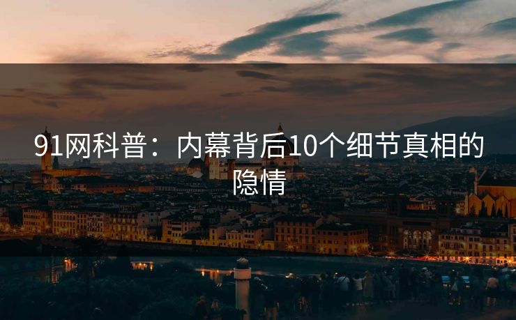 91网科普：内幕背后10个细节真相的隐情
