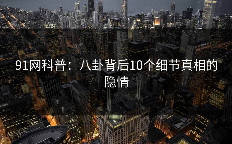 91网科普：八卦背后10个细节真相的隐情