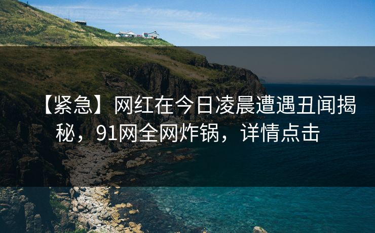 【紧急】网红在今日凌晨遭遇丑闻揭秘，91网全网炸锅，详情点击