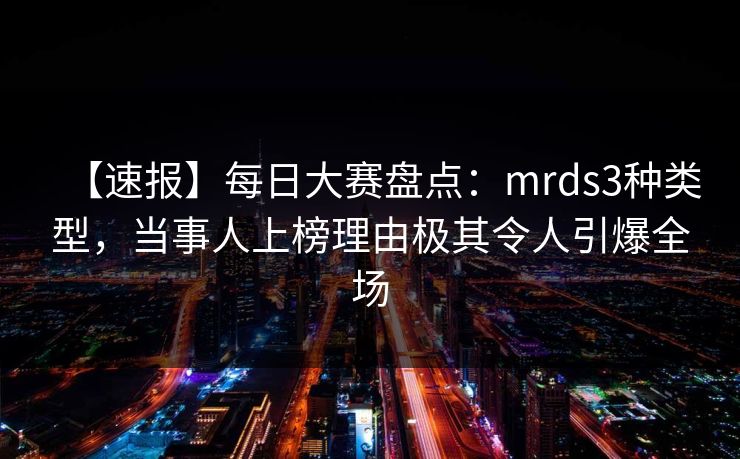 【速报】每日大赛盘点：mrds3种类型，当事人上榜理由极其令人引爆全场