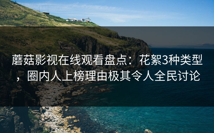 蘑菇影视在线观看盘点：花絮3种类型，圈内人上榜理由极其令人全民讨论