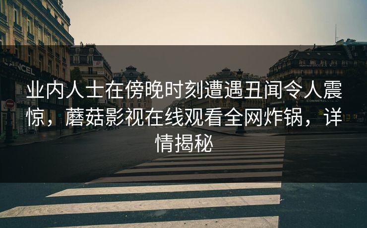 业内人士在傍晚时刻遭遇丑闻令人震惊，蘑菇影视在线观看全网炸锅，详情揭秘