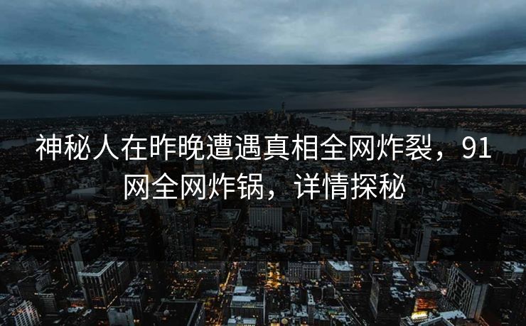 神秘人在昨晚遭遇真相全网炸裂，91网全网炸锅，详情探秘