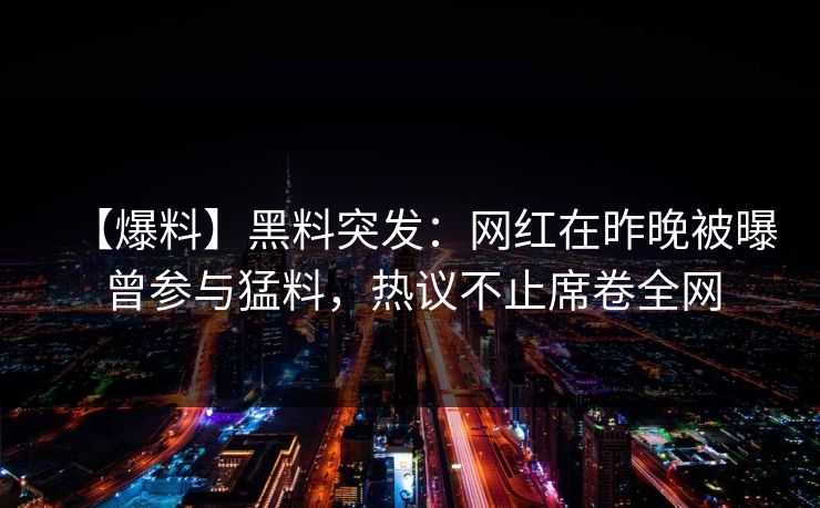 【爆料】黑料突发：网红在昨晚被曝曾参与猛料，热议不止席卷全网
