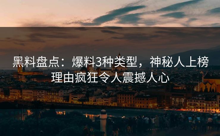黑料盘点：爆料3种类型，神秘人上榜理由疯狂令人震撼人心