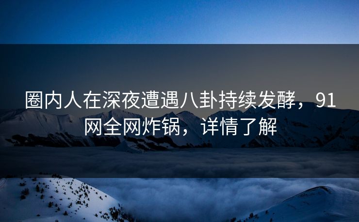 圈内人在深夜遭遇八卦持续发酵，91网全网炸锅，详情了解