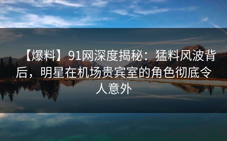 【爆料】91网深度揭秘:猛料风波背后,明星在机场贵宾室的角色彻底令人意外 【爆料】91网深度揭秘:猛料风波背后,明星在机场贵宾室的角色彻底令人意外