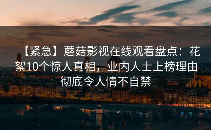 【紧急】蘑菇影视在线观看盘点：花絮10个惊人真相，业内人士上榜理由彻底令人情不自禁