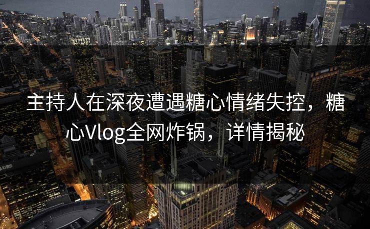 主持人在深夜遭遇糖心情绪失控，糖心Vlog全网炸锅，详情揭秘