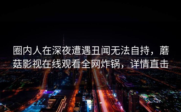 圈内人在深夜遭遇丑闻无法自持，蘑菇影视在线观看全网炸锅，详情直击