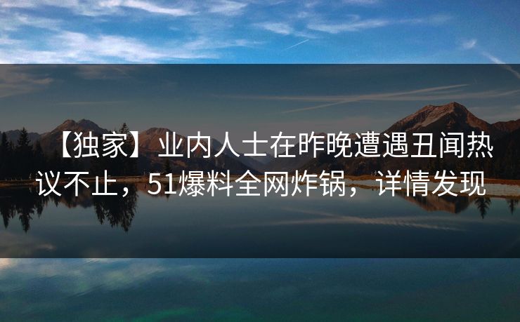 【独家】业内人士在昨晚遭遇丑闻热议不止，51爆料全网炸锅，详情发现