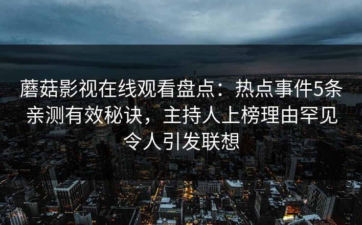 蘑菇影视在线观看盘点：热点事件5条亲测有效秘诀，主持人上榜理由罕见令人引发联想