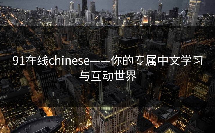 91在线chinese——你的专属中文学习与互动世界
