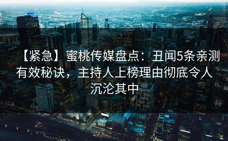 【紧急】蜜桃传媒盘点:丑闻5条亲测有效秘诀,主持人上榜理由彻底令人沉沦其中 【紧急】蜜桃传媒盘点:丑闻5条亲测有效秘诀,主持人上榜理由彻底令人沉沦其中
