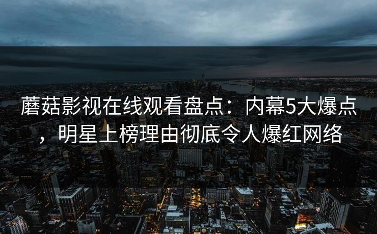 蘑菇影视在线观看盘点：内幕5大爆点，明星上榜理由彻底令人爆红网络