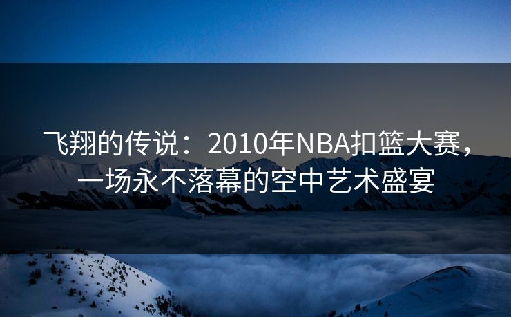 飞翔的传说:2010年NBA扣篮大赛,一场永不落幕的空中艺术盛宴 飞翔的传说:2010年NBA扣篮大赛,一场永不落幕的空中艺术盛宴