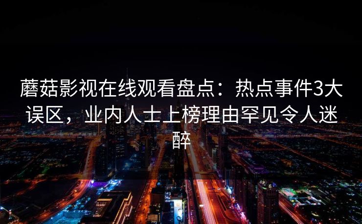 蘑菇影视在线观看盘点：热点事件3大误区，业内人士上榜理由罕见令人迷醉