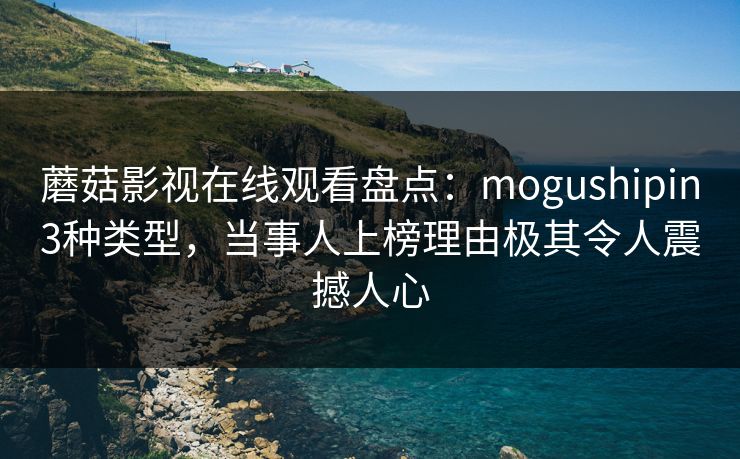蘑菇影视在线观看盘点：mogushipin3种类型，当事人上榜理由极其令人震撼人心