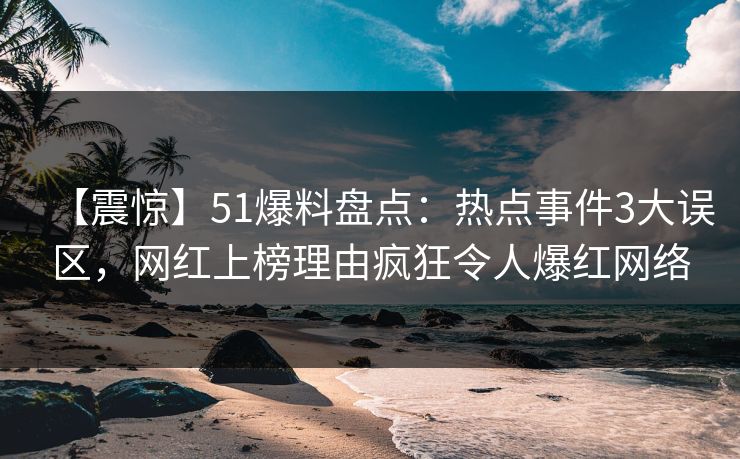 【震惊】51爆料盘点：热点事件3大误区，网红上榜理由疯狂令人爆红网络