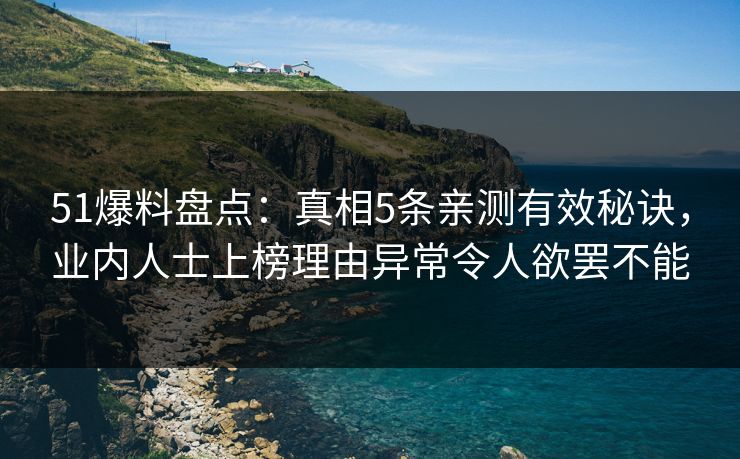 51爆料盘点：真相5条亲测有效秘诀，业内人士上榜理由异常令人欲罢不能