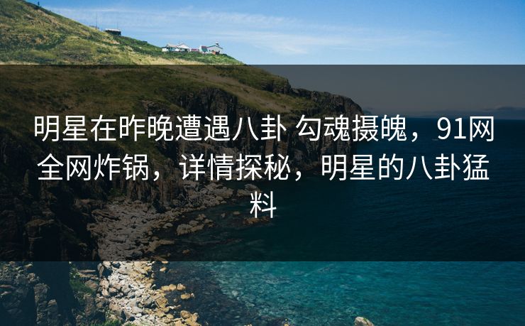 明星在昨晚遭遇八卦 勾魂摄魄，91网全网炸锅，详情探秘，明星的八卦猛料