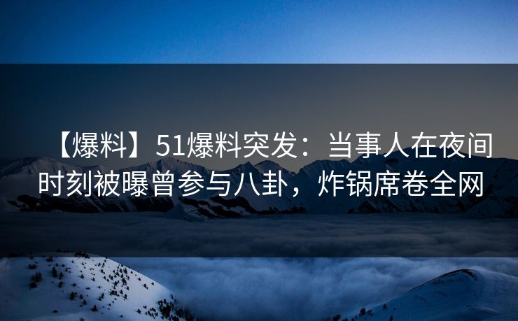 【爆料】51爆料突发：当事人在夜间时刻被曝曾参与八卦，炸锅席卷全网