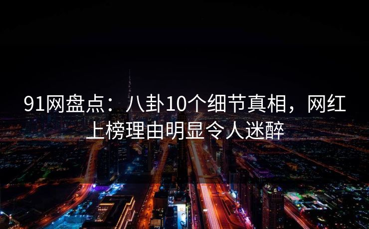91网盘点：八卦10个细节真相，网红上榜理由明显令人迷醉