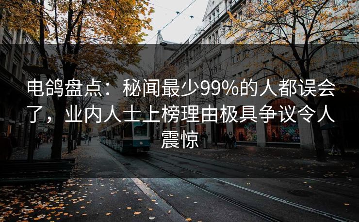 电鸽盘点：秘闻最少99%的人都误会了，业内人士上榜理由极具争议令人震惊