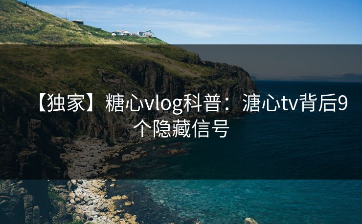 【独家】糖心vlog科普:溏心tv背后9个隐藏信号 【独家】糖心vlog科普:溏心tv背后9个隐藏信号
