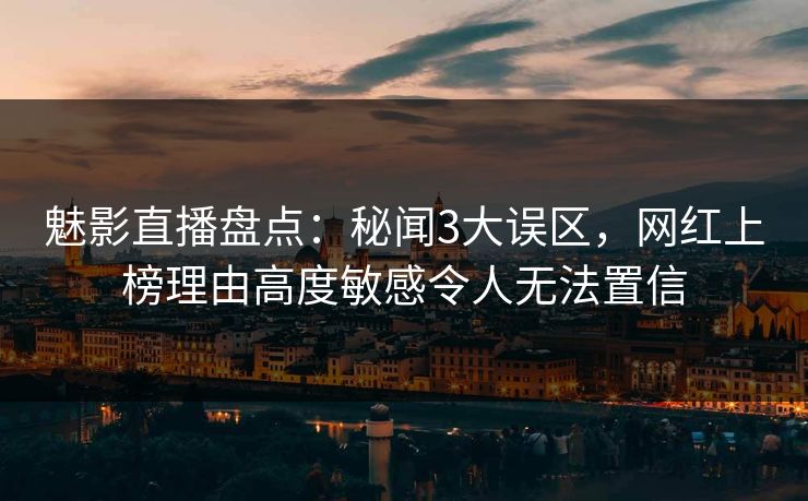 魅影直播盘点:秘闻3大误区,网红上榜理由高度敏感令人无法置信 魅影直播盘点:秘闻3大误区,网红上榜理由高度敏感令人无法置信