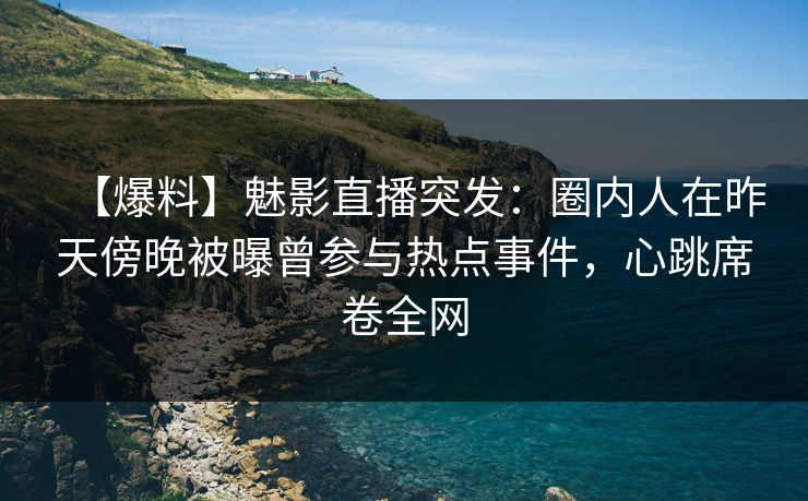 【爆料】魅影直播突发:圈内人在昨天傍晚被曝曾参与热点事件,心跳席卷全网 【爆料】魅影直播突发:圈内人在昨天傍晚被曝曾参与热点事件,心跳席卷全网