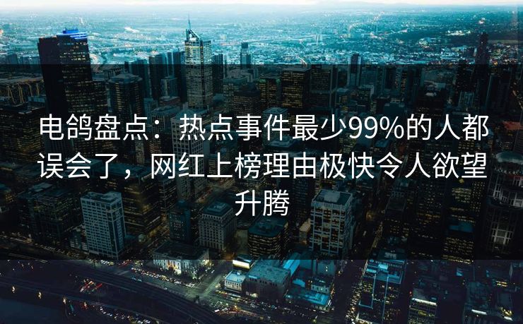 电鸽盘点:热点事件最少99%的人都误会了,网红上榜理由极快令人欲望升腾 电鸽盘点:热点事件最少99%的人都误会了,网红上榜理由极快令人欲望升腾