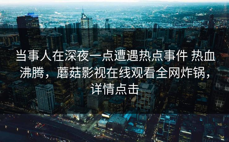 当事人在深夜一点遭遇热点事件 热血沸腾,蘑菇影视在线观看全网炸锅,详情点击 当事人在深夜一点遭遇热点事件 热血沸腾,蘑菇影视在线观看全网炸锅,详情点击