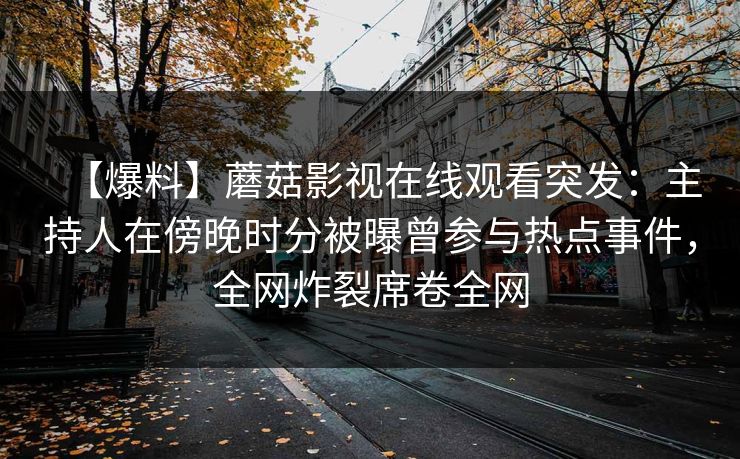 【爆料】蘑菇影视在线观看突发：主持人在傍晚时分被曝曾参与热点事件，全网炸裂席卷全网