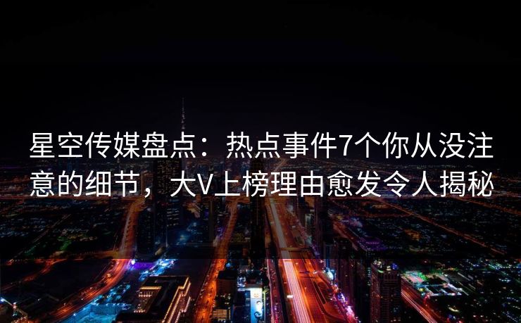 星空传媒盘点:热点事件7个你从没注意的细节,大V上榜理由愈发令人揭秘 星空传媒盘点:热点事件7个你从没注意的细节,大V上榜理由愈发令人揭秘