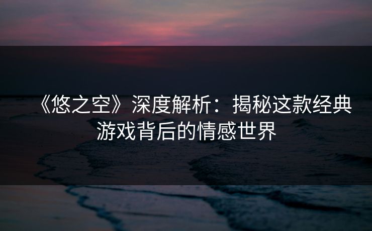《悠之空》深度解析：揭秘这款经典游戏背后的情感世界