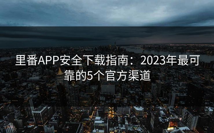 里番APP安全下载指南:2023年最可靠的5个官方渠道 里番APP安全下载指南:2023年最可靠的5个官方渠道