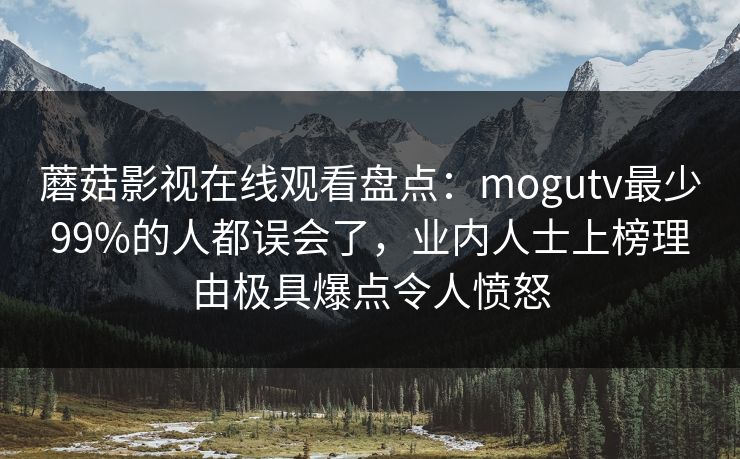 蘑菇影视在线观看盘点：mogutv最少99%的人都误会了，业内人士上榜理由极具爆点令人愤怒