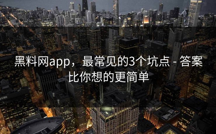黑料网app，最常见的3个坑点 - 答案比你想的更简单
