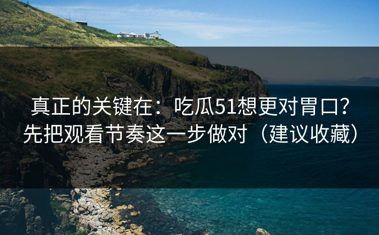 真正的关键在：吃瓜51想更对胃口？先把观看节奏这一步做对（建议收藏）