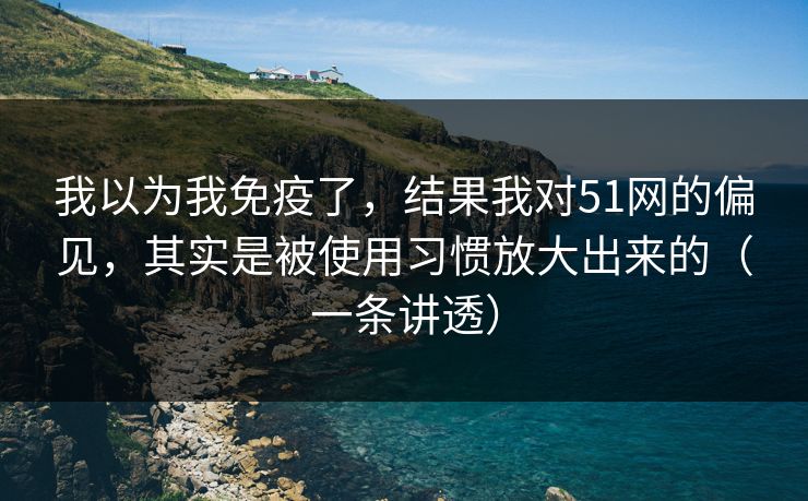 我以为我免疫了，结果我对51网的偏见，其实是被使用习惯放大出来的（一条讲透）