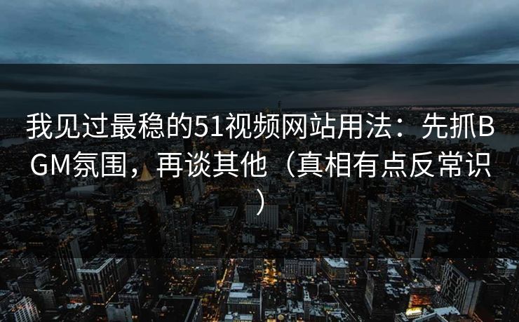 我见过最稳的51视频网站用法:先抓BGM氛围,再谈其他(真相有点反常识) 我见过最稳的51视频网站用法:先抓BGM氛围,再谈其他(真相有点反常识)